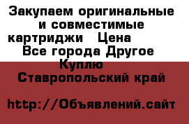 Закупаем оригинальные и совместимые картриджи › Цена ­ 1 700 - Все города Другое » Куплю   . Ставропольский край